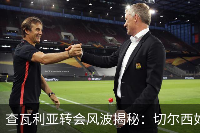 查瓦利亚转会风波揭秘：切尔西如何看中这位西甲明星的潜力？